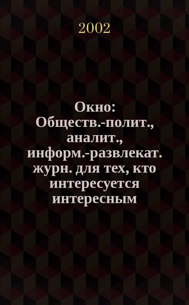 Окно : Обществ.-полит., аналит., информ.-развлекат. журн. для тех, кто интересуется интересным