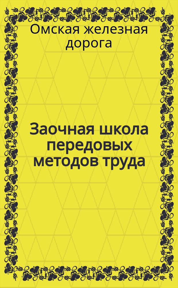 Заочная школа передовых методов труда : Изд. Дор НТО, Техн. отд. дороги и газ. "Омский железнодорожник"