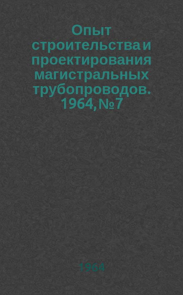 Опыт строительства и проектирования магистральных трубопроводов. 1964, №7 : Развитие трубопроводного транспорта в СССР и за рубежом