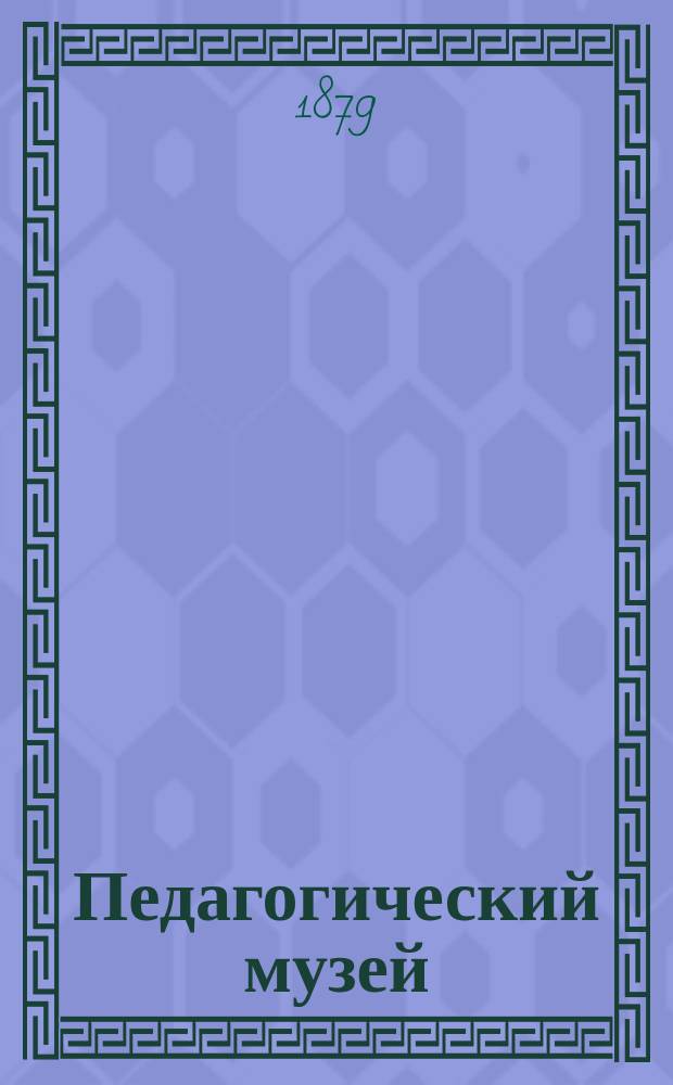 Педагогический музей : Ежемес. обозрение период. лит., учеб. пособий и книг по педагогике и училищеведению. Г.4 1879, №7/8