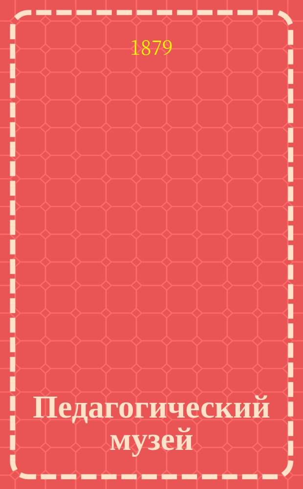 Педагогический музей : Ежемес. обозрение период. лит., учеб. пособий и книг по педагогике и училищеведению. Г.4 1879, №9