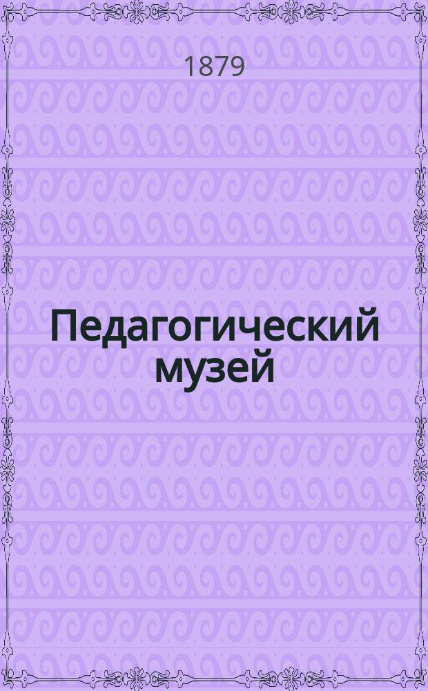 Педагогический музей : Ежемес. обозрение период. лит., учеб. пособий и книг по педагогике и училищеведению. Г.4 1879, №10