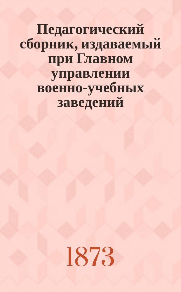 Педагогический сборник, издаваемый при Главном управлении военно-учебных заведений. 1873, Кн.1