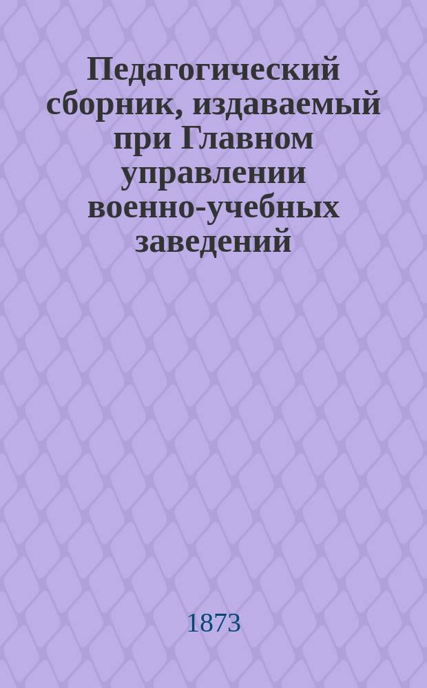 Педагогический сборник, издаваемый при Главном управлении военно-учебных заведений. 1873, Кн.6