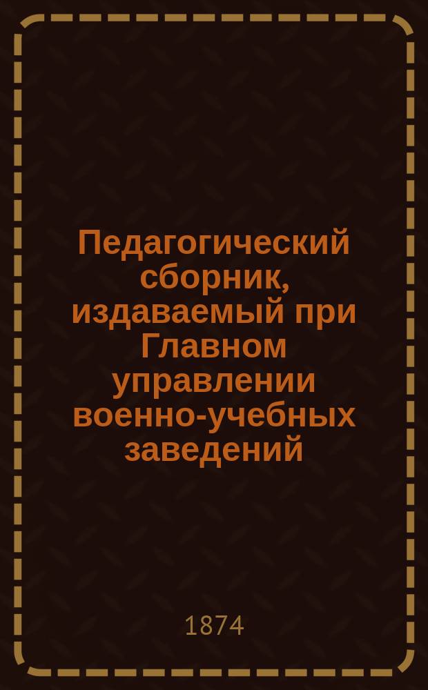 Педагогический сборник, издаваемый при Главном управлении военно-учебных заведений. 1874, Кн.1