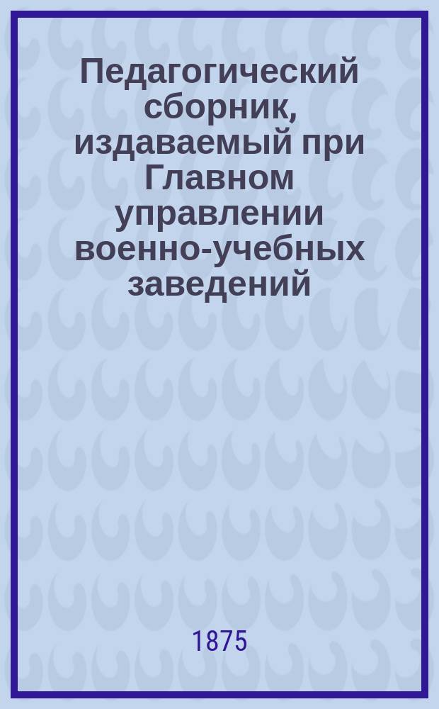 Педагогический сборник, издаваемый при Главном управлении военно-учебных заведений. 1875, Кн.6