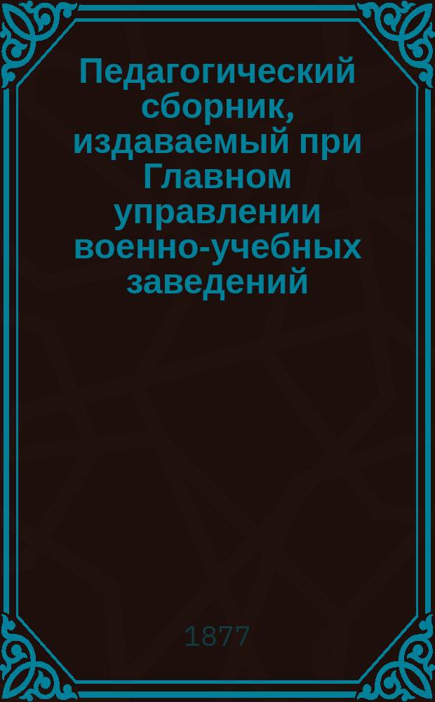 Педагогический сборник, издаваемый при Главном управлении военно-учебных заведений. 1877, Кн.6