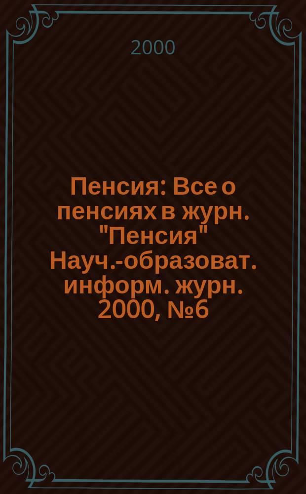 Пенсия : Все о пенсиях в журн. "Пенсия" Науч.-образоват. информ. журн. 2000, №6(45)