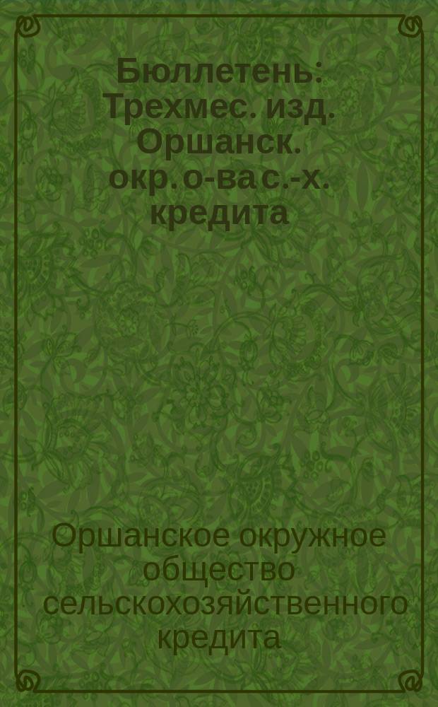 Бюллетень : Трехмес. изд. Оршанск. окр. о-ва с.-х. кредита