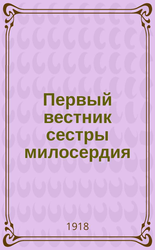Первый вестник сестры милосердия : Еженедельник : Орган Всерос. союза сестер милосердия