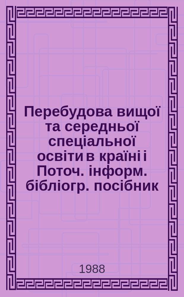 Перебудова вищо&iuml; та середньо&iuml; спецiально&iuml; освiти в кра&iuml;нi i Поточ. iнформ. бiблiогр. посiбник