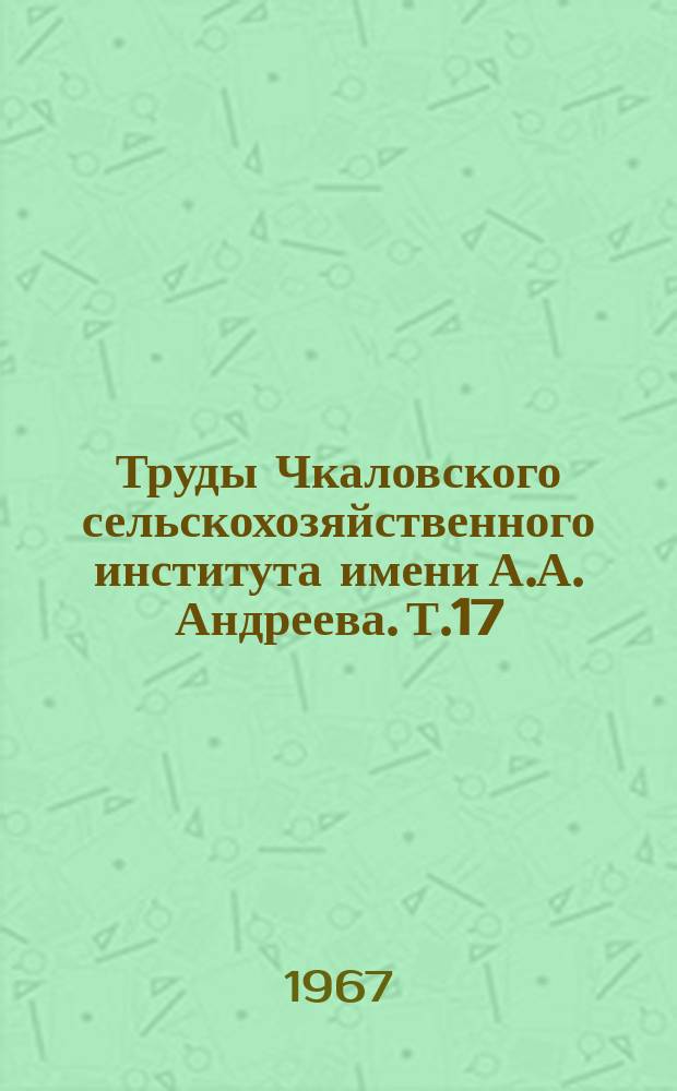 Труды Чкаловского сельскохозяйственного института имени А.А. Андреева. Т.17 : (Механизация)