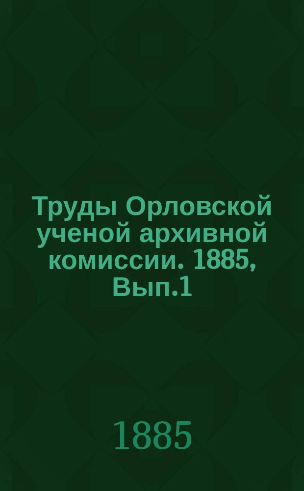 Труды Орловской ученой архивной комиссии. 1885, Вып.1 : Составлен ко дню столетнего чествования жалованной дворянской грамоты на основании добытых ею [ ] местных документов