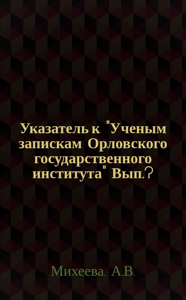 Указатель к "Ученым запискам Орловского государственного института" Вып.? (за 1940-1972 гг.)