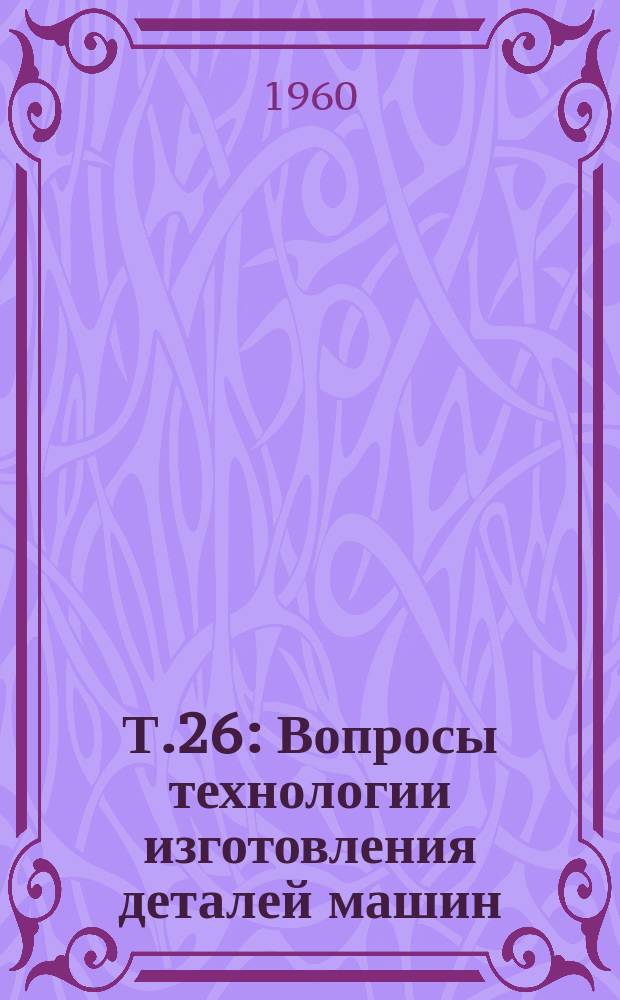 Т.26 : Вопросы технологии изготовления деталей машин