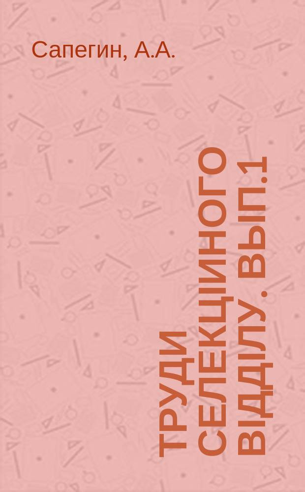 Труди Селекціиного відділу. Вып.1 : Отчеты о работах с озимой и яровой пшеницей в 1912, 1913 и 1914 гг.