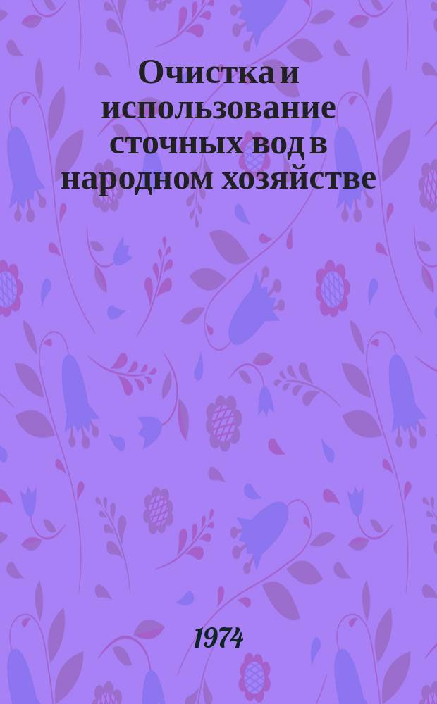 Очистка и использование сточных вод в народном хозяйстве : Науч.-исслед. работы, выполн. НИИ, КБ и зарегистрир. во ВНТИЦЕ. Вып.1 : (1972)