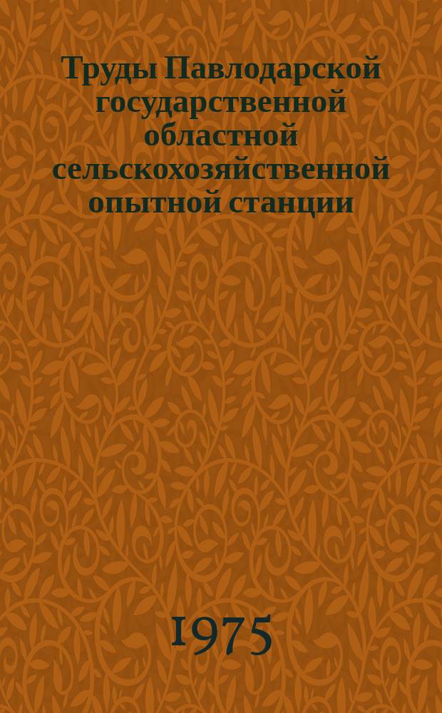 Труды Павлодарской государственной областной сельскохозяйственной опытной станции. Т.1 : Пути увеличения сельскохозяйственной продукции в Павлодарском Прииртышье