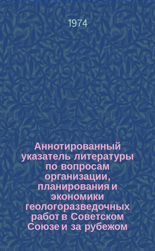 Аннотированный указатель литературы по вопросам организации, планирования и экономики геологоразведочных работ в Советском Союзе и за рубежом. Вып.4 : (1971-1973гг)