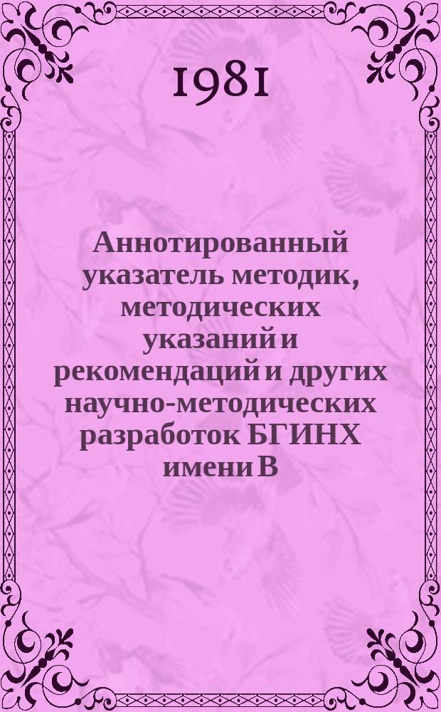 Аннотированный указатель методик, методических указаний и рекомендаций и других научно-методических разработок БГИНХ имени В.В. Куйбышева по научной организации учебно-научно-воспитательного процесса в вузах и его дальнейшему совершенствованию. [Вып.2] : (1976-1980гг.)