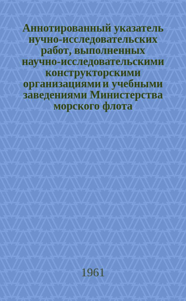 Аннотированный указатель нучно-исследовательских работ, выполненных научно-исследовательскими конструкторскими организациями и учебными заведениями Министерства морского флота