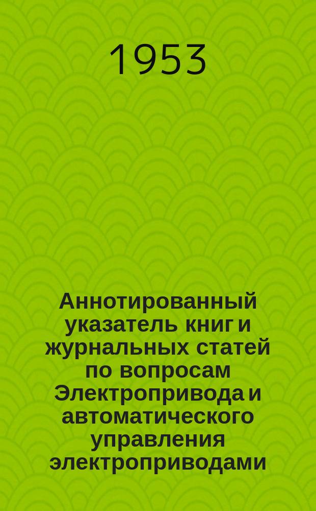 Аннотированный указатель книг и журнальных статей по вопросам Электропривода и автоматического управления электроприводами. Вып.5 : (Янв./июнь 1953)