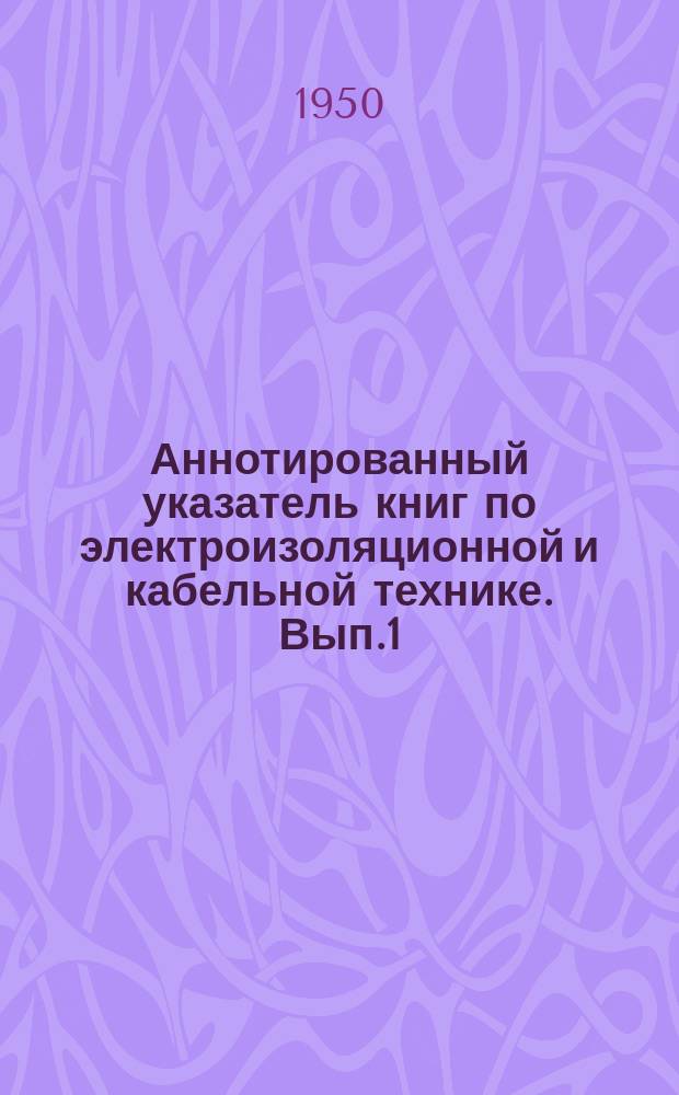 Аннотированный указатель книг по электроизоляционной и кабельной технике. [Вып.1] : С янв 1948 по сент. 1950г.