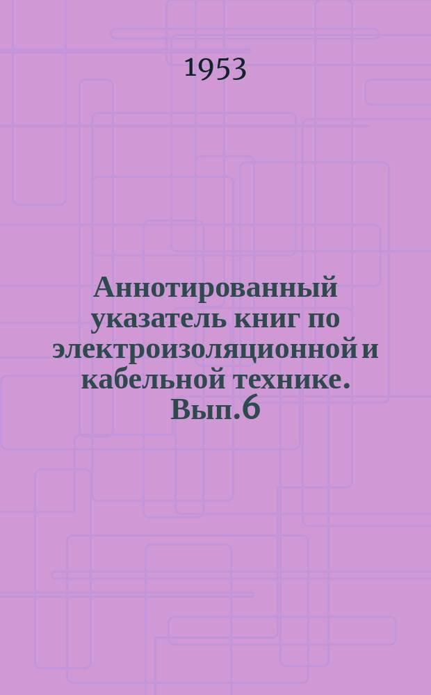 Аннотированный указатель книг по электроизоляционной и кабельной технике. Вып.6 : (за 2-ю половину 1952г.)