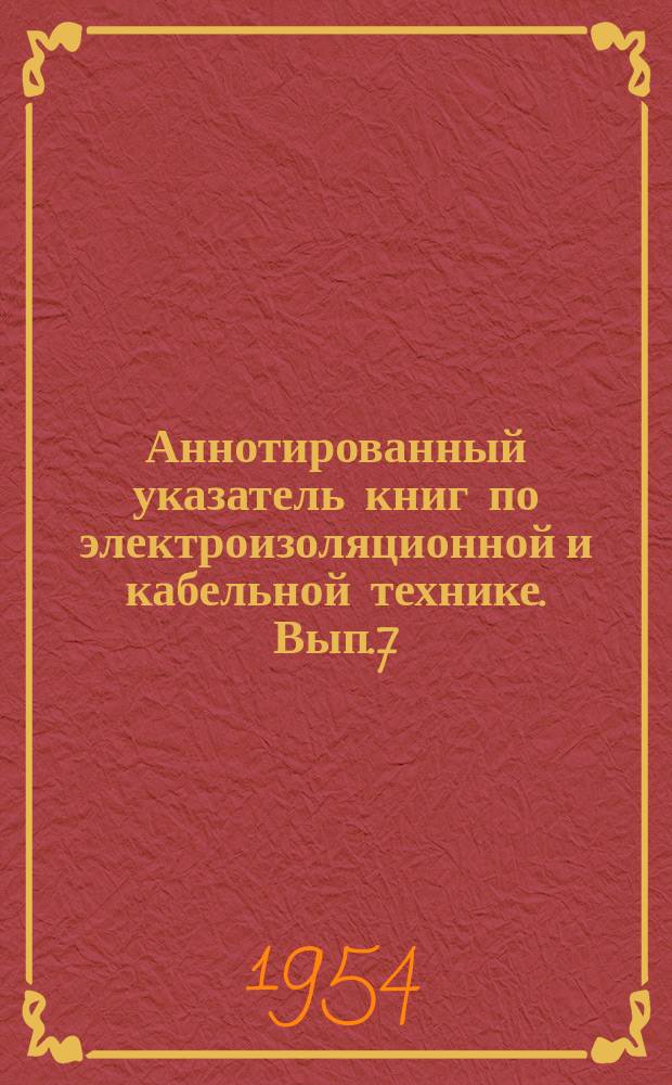 Аннотированный указатель книг по электроизоляционной и кабельной технике. Вып.7 : (за 1-ю половину 1953г.)