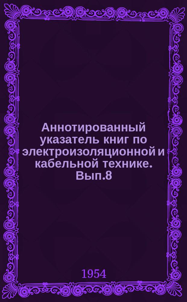 Аннотированный указатель книг по электроизоляционной и кабельной технике. Вып.8 : (за 2-ю половину 1953г.)