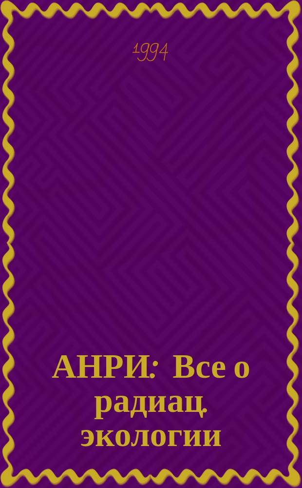 АНРИ : Все о радиац. экологии : Специализир. науч.-информ. бюл. по радиац. экологии