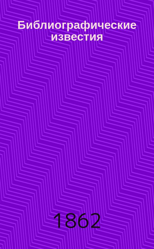 Библиографические известия : Указ. рус. и иностр. книг, изд. И.О.Вольфом в С.-Петербурге