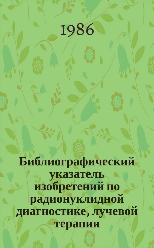 Библиографический указатель изобретений по радионуклидной диагностике, лучевой терапии, дозиметрии и радиационной защите : По материалам офиц. бюл. пат. ведомств СССР, Великобритании, Франции, США, ФРГ, Японии. Вып.36 : За 1985 г.
