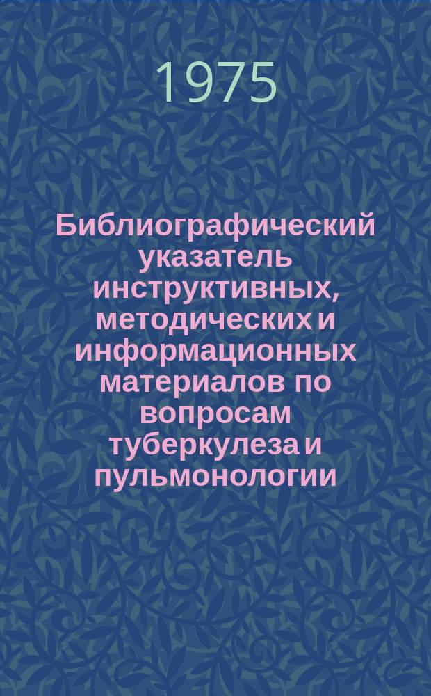 Библиографический указатель инструктивных, методических и информационных материалов по вопросам туберкулеза и пульмонологии. [Вып.1] : 1970-1974 гг. издания
