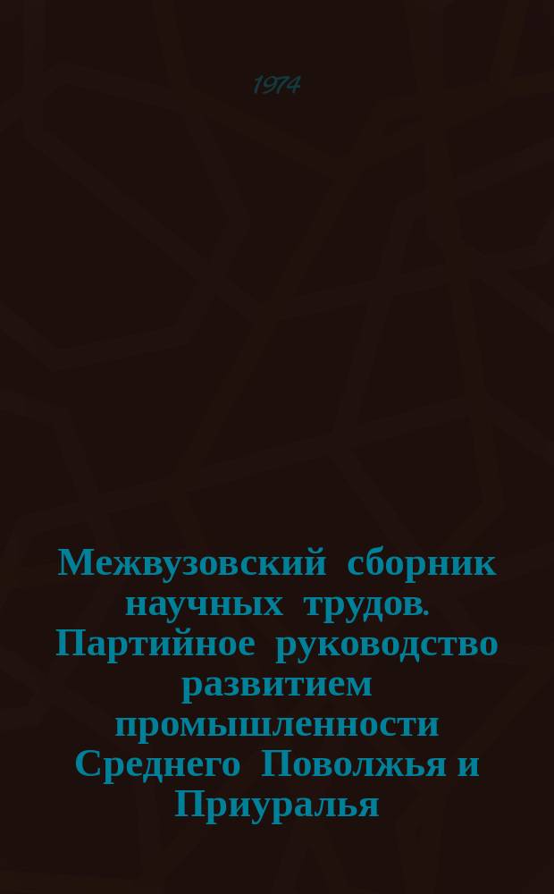 Межвузовский сборник научных трудов. Партийное руководство развитием промышленности Среднего Поволжья и Приуралья