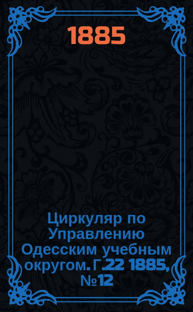 Циркуляр по Управлению Одесским учебным округом. Г.22 1885, №12