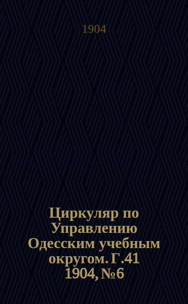 Циркуляр по Управлению Одесским учебным округом. [Г.41] 1904, №6