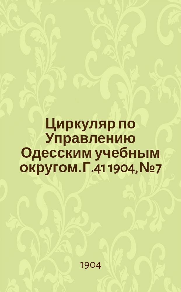 Циркуляр по Управлению Одесским учебным округом. [Г.41] 1904, №7/8