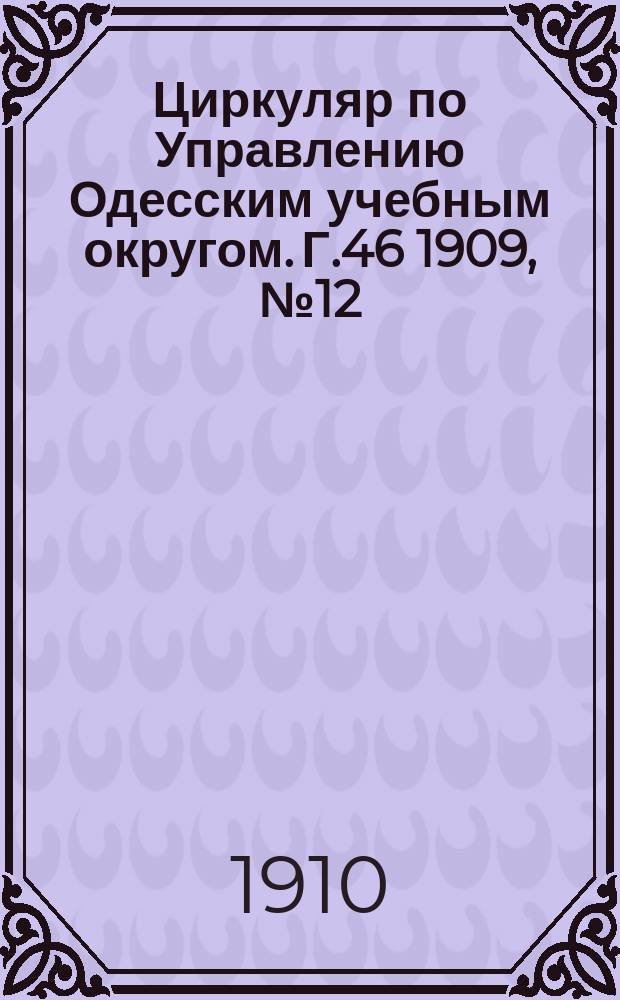 Циркуляр по Управлению Одесским учебным округом. [Г.46] 1909, №12