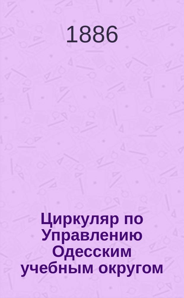 Циркуляр по Управлению Одесским учебным округом : Приложения ..