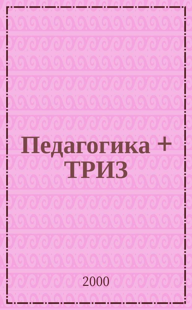 Педагогика + ТРИЗ : Сб. ст. для учителей, воспитателей и менеджеров образования