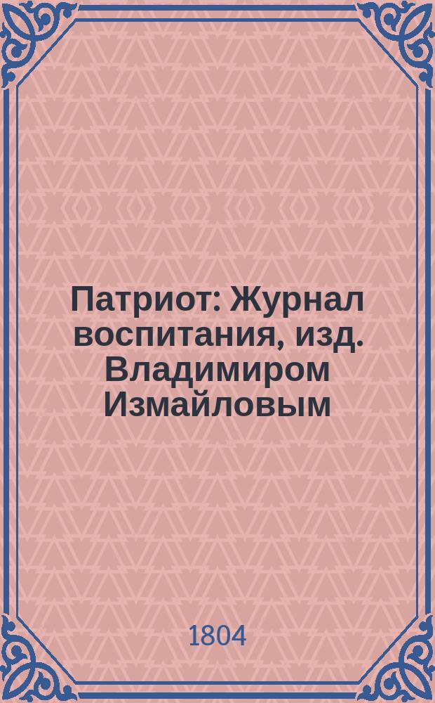 Патриот : Журнал воспитания, изд. Владимиром Измайловым