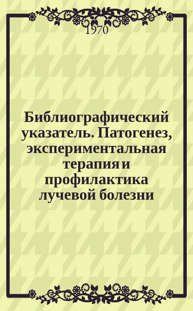 Библиографический указатель. Патогенез, экспериментальная терапия и профилактика лучевой болезни
