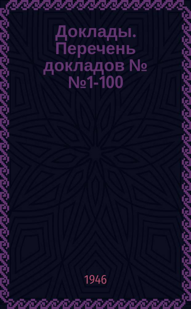 Доклады. Перечень докладов №№1-100 (1944-1946 гг.)