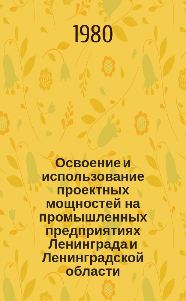 Освоение и использование проектных мощностей на промышленных предприятиях Ленинграда и Ленинградской области : Стат. бюл