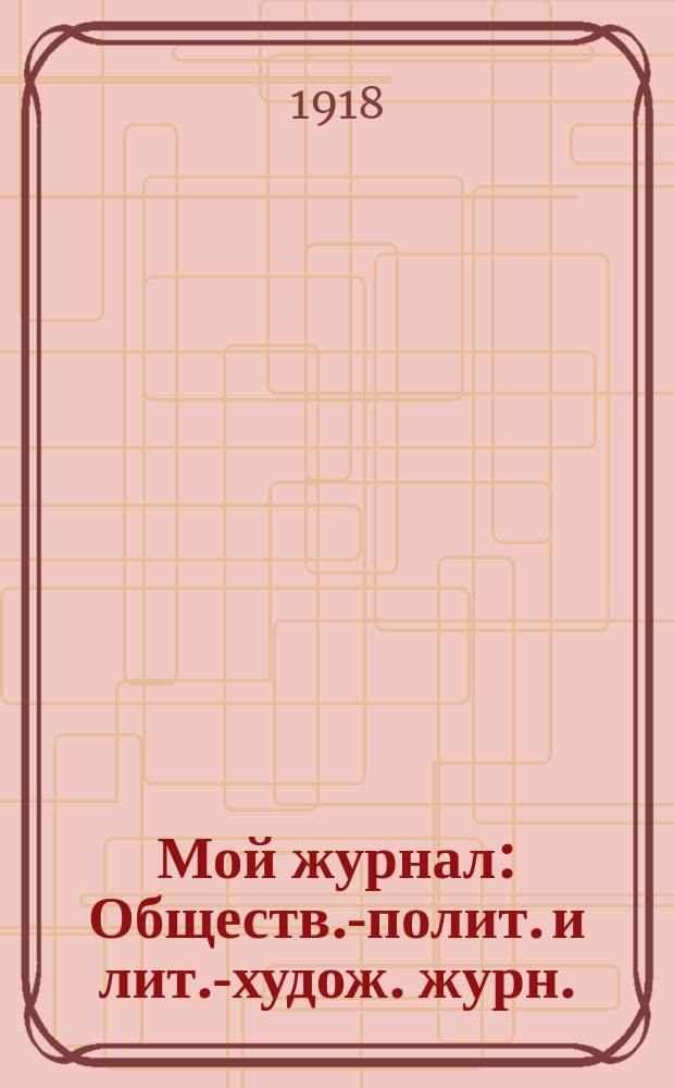 Мой журнал : Обществ.-полит. и лит.-худож. журн.