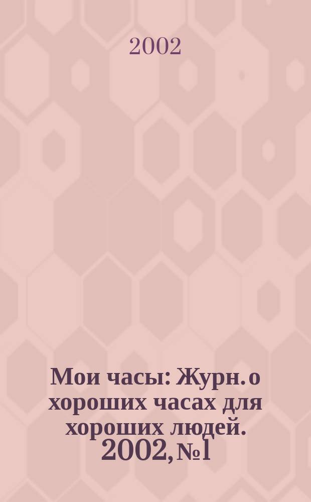 Мои часы : Журн. о хороших часах для хороших людей. 2002, №1