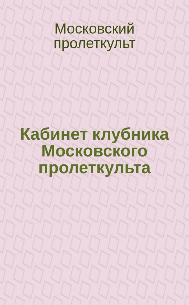 Кабинет клубника Московского пролеткульта : Бюллетень : Прил. к "Рабочему клубу"