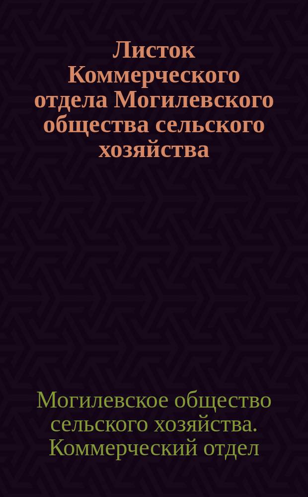 Листок Коммерческого отдела Могилевского общества сельского хозяйства : Беспл. прил. к "Могилевскому вестнику"