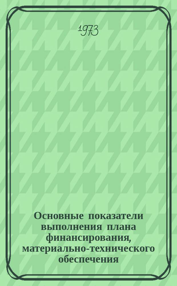 Основные показатели выполнения плана финансирования, материально-технического обеспечения, капитального строительства и хозяйственного обслуживания. 1972